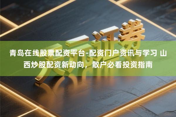 青岛在线股票配资平台-配资门户资讯与学习 山西炒股配资新动向，散户必看投资指南