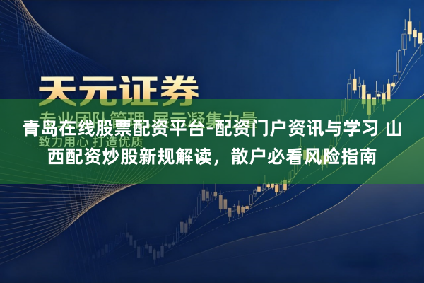 青岛在线股票配资平台-配资门户资讯与学习 山西配资炒股新规解读，散户必看风险指南