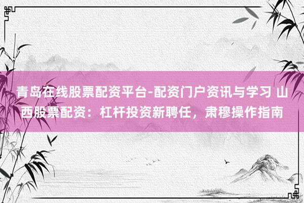 青岛在线股票配资平台-配资门户资讯与学习 山西股票配资：杠杆投资新聘任，肃穆操作指南