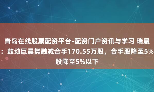青岛在线股票配资平台-配资门户资讯与学习 瑞晨环保：鼓动巨晨樊融减合手170.55万股，合手股降至5%以下