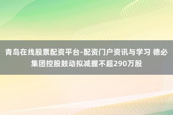 青岛在线股票配资平台-配资门户资讯与学习 德必集团控股鼓动拟减握不超290万股