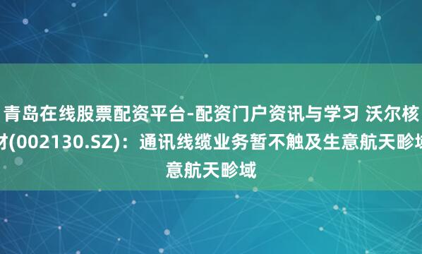 青岛在线股票配资平台-配资门户资讯与学习 沃尔核材(002130.SZ)：通讯线缆业务暂不触及生意航天畛域