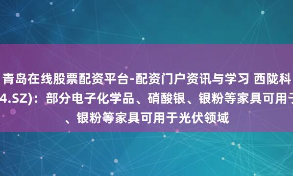 青岛在线股票配资平台-配资门户资讯与学习 西陇科学(002584.SZ)：部分电子化学品、硝酸银、银粉等家具可用于光伏领域