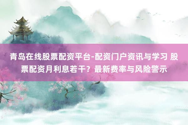 青岛在线股票配资平台-配资门户资讯与学习 股票配资月利息若干？最新费率与风险警示