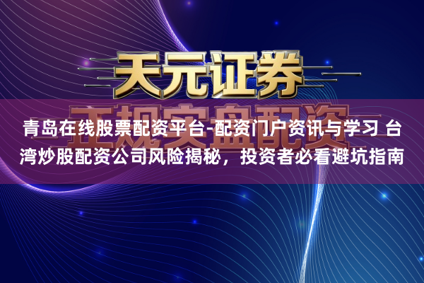 青岛在线股票配资平台-配资门户资讯与学习 台湾炒股配资公司风险揭秘,投资者必看避坑指南