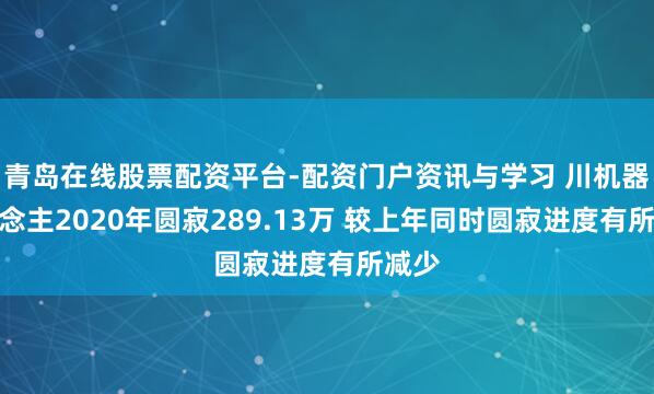 青岛在线股票配资平台-配资门户资讯与学习 川机器东说念主2020年圆寂289.13万 较上年同时圆寂进度有所减少