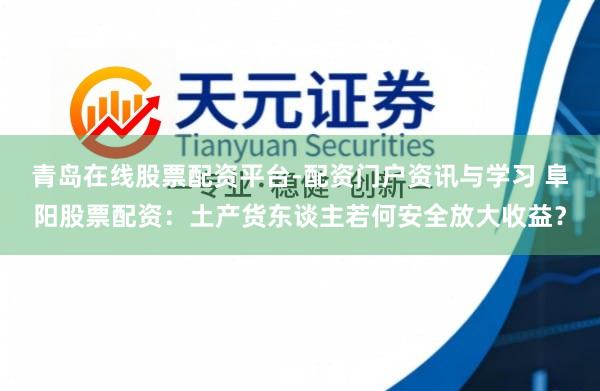 青岛在线股票配资平台-配资门户资讯与学习 阜阳股票配资：土产货东谈主若何安全放大收益？