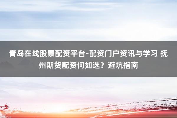 青岛在线股票配资平台-配资门户资讯与学习 抚州期货配资何如选？避坑指南