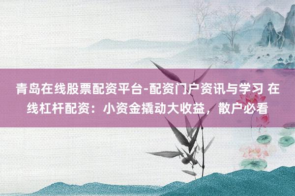 青岛在线股票配资平台-配资门户资讯与学习 在线杠杆配资：小资金撬动大收益，散户必看