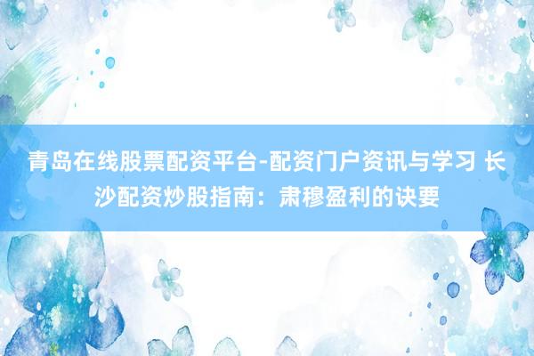 青岛在线股票配资平台-配资门户资讯与学习 长沙配资炒股指南：肃穆盈利的诀要