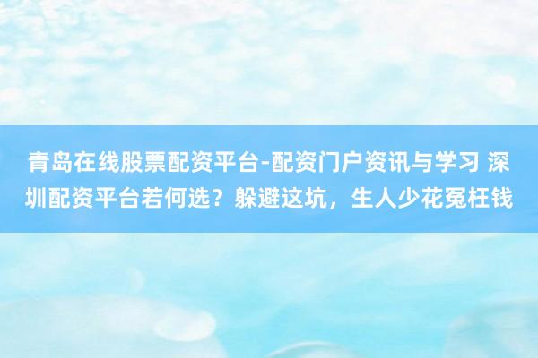 青岛在线股票配资平台-配资门户资讯与学习 深圳配资平台若何选？躲避这坑，生人少花冤枉钱