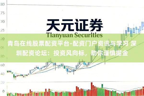 青岛在线股票配资平台-配资门户资讯与学习 深圳配资论坛：投资风向标，助你谨慎掘金
