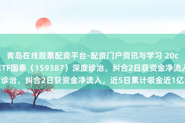 青岛在线股票配资平台-配资门户资讯与学习 20cm速递|创业板新动力ETF国泰（159387）深度诊治，纠合2日获资金净流入，近5日累计吸金近1亿元