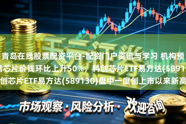 青岛在线股票配资平台-配资门户资讯与学习 机构预估2026Q3专家存储芯片价钱环比上升50%，科创芯片ETF易方达(589130)盘中一度创上市以来新高