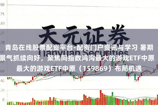 青岛在线股票配资平台-配资门户资讯与学习 暑期旺季将至，游戏行业景气抓续向好，聚焦同指数鸿沟最大的游戏ETF中原（159869）布局机遇