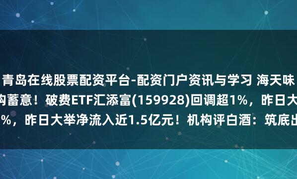 青岛在线股票配资平台-配资门户资讯与学习 海天味业抛最高20亿元回购蓄意！破费ETF汇添富(159928)回调超1%，昨日大举净流入近1.5亿元！机构评白酒：筑底出清，分成亮眼