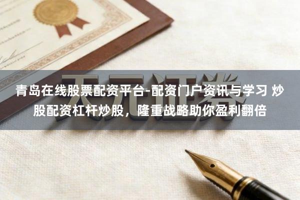 青岛在线股票配资平台-配资门户资讯与学习 炒股配资杠杆炒股，隆重战略助你盈利翻倍