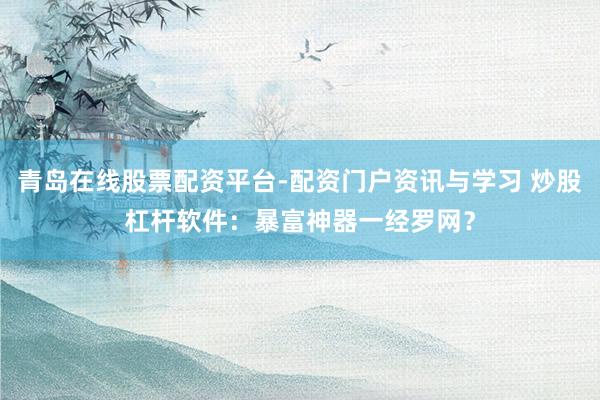 青岛在线股票配资平台-配资门户资讯与学习 炒股杠杆软件:暴富神器一经罗网?