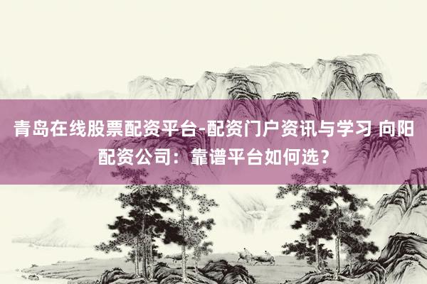 青岛在线股票配资平台-配资门户资讯与学习 向阳配资公司：靠谱平台如何选？