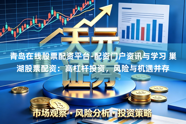 青岛在线股票配资平台-配资门户资讯与学习 巢湖股票配资：高杠杆投资，风险与机遇并存