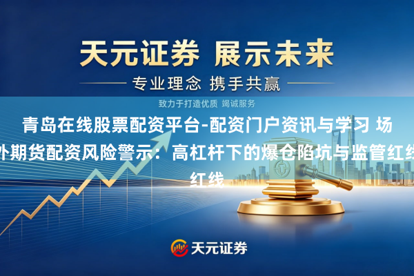 青岛在线股票配资平台-配资门户资讯与学习 场外期货配资风险警示：高杠杆下的爆仓陷坑与监管红线