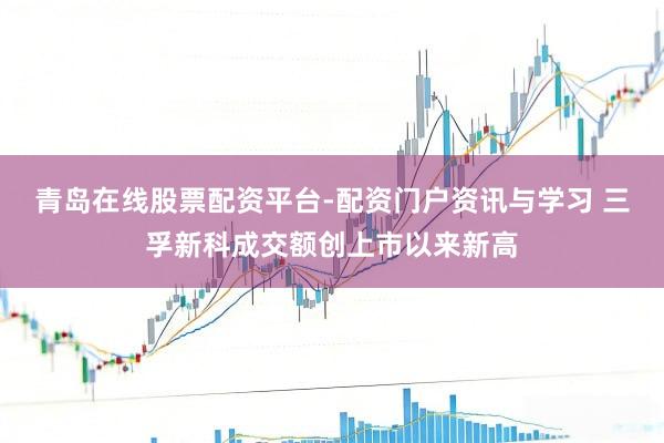 青岛在线股票配资平台-配资门户资讯与学习 三孚新科成交额创上市以来新高