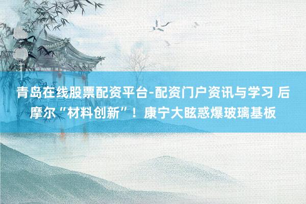 青岛在线股票配资平台-配资门户资讯与学习 后摩尔“材料创新”！康宁大眩惑爆玻璃基板