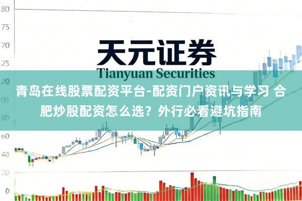 青岛在线股票配资平台-配资门户资讯与学习 合肥炒股配资怎么选？外行必看避坑指南