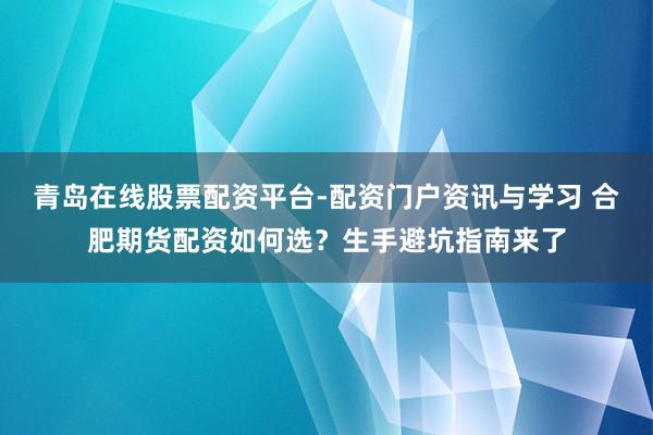青岛在线股票配资平台-配资门户资讯与学习 合肥期货配资如何选？生手避坑指南来了
