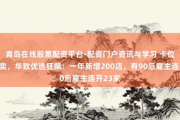 青岛在线股票配资平台-配资门户资讯与学习 卡位即时零卖，华致优选狂飙：一年新增200店，有90后雇主连开23家