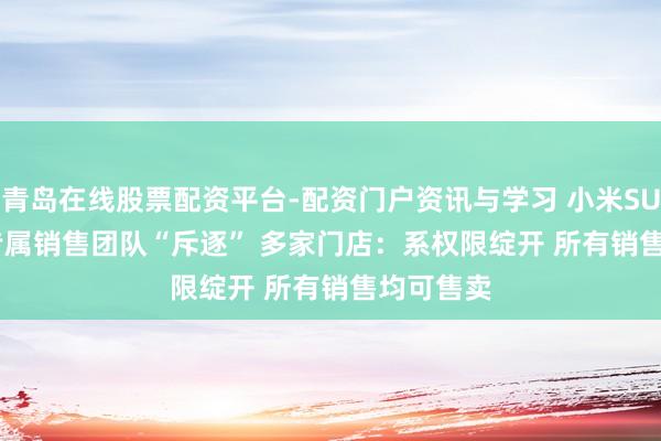 青岛在线股票配资平台-配资门户资讯与学习 小米SU7 Ultra专属销售团队“斥逐” 多家门店：系权限绽开 所有销售均可售卖