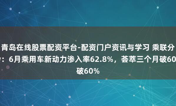 青岛在线股票配资平台-配资门户资讯与学习 乘联分会:6月乘用车新动力渗入率62.8%,荟萃三个月破60%