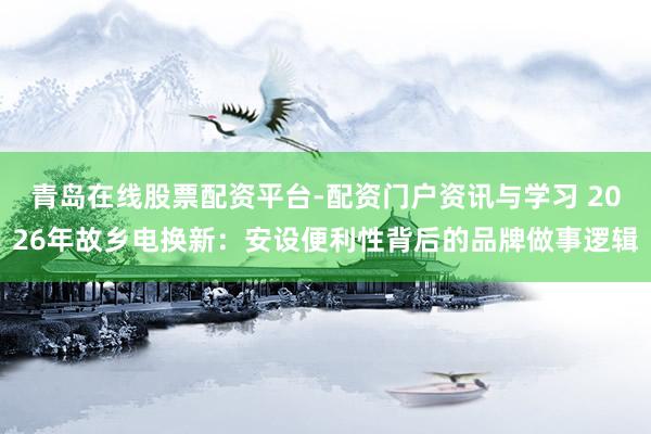 青岛在线股票配资平台-配资门户资讯与学习 2026年故乡电换新：安设便利性背后的品牌做事逻辑