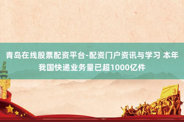 青岛在线股票配资平台-配资门户资讯与学习 本年我国快递业务量已超1000亿件