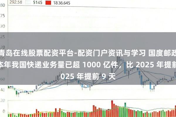 青岛在线股票配资平台-配资门户资讯与学习 国度邮政局：本年我国快递业务量已超 1000 亿件，比 2025 年提前 9 天