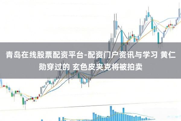 青岛在线股票配资平台-配资门户资讯与学习 黄仁勋穿过的 玄色皮夹克将被拍卖