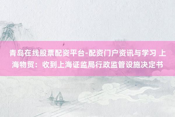 青岛在线股票配资平台-配资门户资讯与学习 上海物贸：收到上海证监局行政监管设施决定书