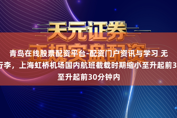 青岛在线股票配资平台-配资门户资讯与学习 无论有无行李，上海虹桥机场国内航班截载时期缩小至升起前30分钟内