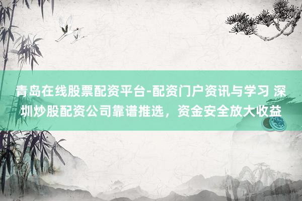 青岛在线股票配资平台-配资门户资讯与学习 深圳炒股配资公司靠谱推选，资金安全放大收益