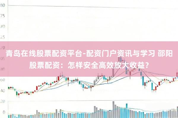 青岛在线股票配资平台-配资门户资讯与学习 邵阳股票配资：怎样安全高效放大收益？