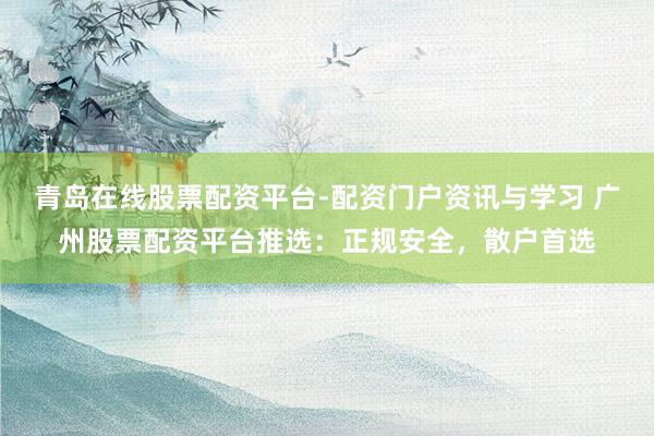 青岛在线股票配资平台-配资门户资讯与学习 广州股票配资平台推选：正规安全，散户首选