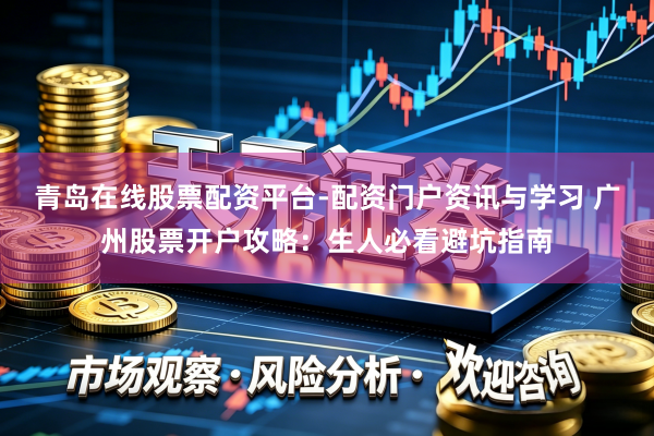 青岛在线股票配资平台-配资门户资讯与学习 广州股票开户攻略：生人必看避坑指南
