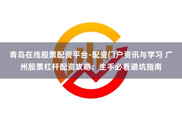青岛在线股票配资平台-配资门户资讯与学习 广州股票杠杆配资攻略：生手必看避坑指南