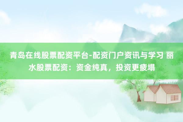 青岛在线股票配资平台-配资门户资讯与学习 丽水股票配资：资金纯真，投资更疲塌