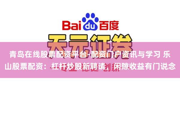 青岛在线股票配资平台-配资门户资讯与学习 乐山股票配资：杠杆炒股新聘请，闲隙收益有门说念