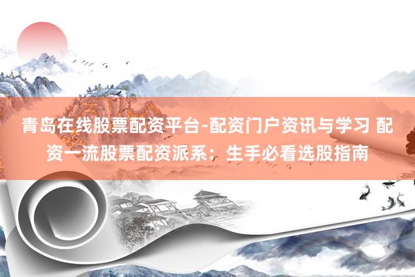 青岛在线股票配资平台-配资门户资讯与学习 配资一流股票配资派系：生手必看选股指南