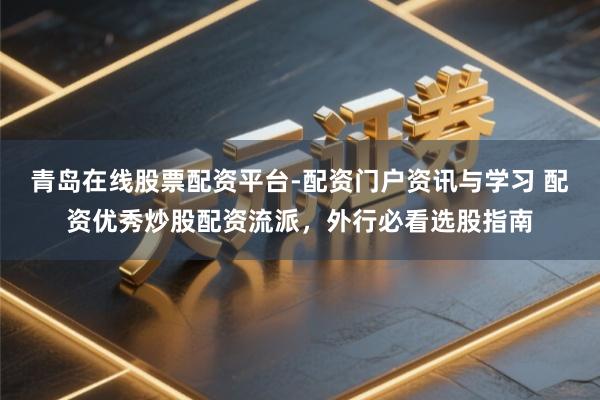 青岛在线股票配资平台-配资门户资讯与学习 配资优秀炒股配资流派，外行必看选股指南