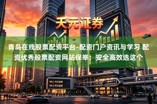青岛在线股票配资平台-配资门户资讯与学习 配资优秀股票配资网站保举：安全高效选这个