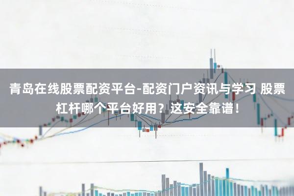 青岛在线股票配资平台-配资门户资讯与学习 股票杠杆哪个平台好用？这安全靠谱！