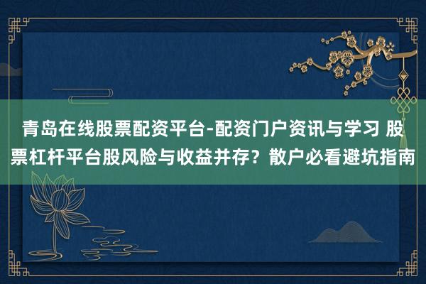 青岛在线股票配资平台-配资门户资讯与学习 股票杠杆平台股风险与收益并存？散户必看避坑指南